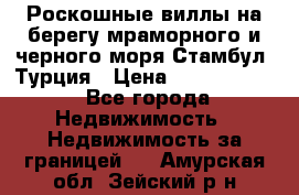 Роскошные виллы на берегу мраморного и черного моря Стамбул, Турция › Цена ­ 28 500 000 - Все города Недвижимость » Недвижимость за границей   . Амурская обл.,Зейский р-н